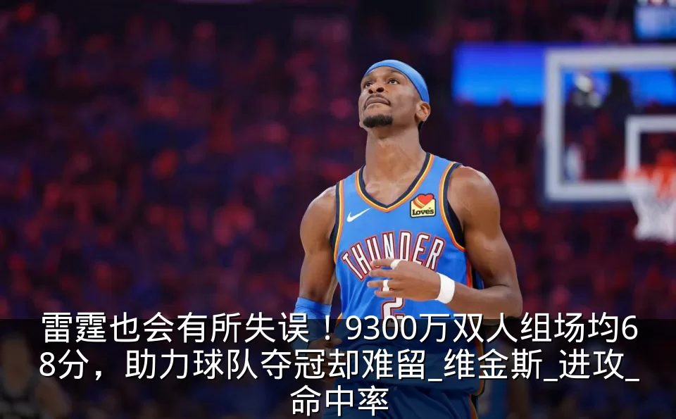 雷霆也会有所失误！9300万双人组场均68分，助力球队夺冠却难留_维金斯_进攻_命中率